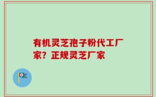 有机灵芝孢子粉代工厂家？正规灵芝厂家
