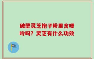 破壁灵芝抱子粉里含嘌呤吗？灵芝有什么功效