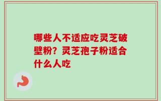 哪些人不适应吃灵芝破壁粉？灵芝孢子粉适合什么人吃