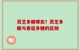 灵芝多糖哪卖？灵芝多糖与香菇多糖的区别