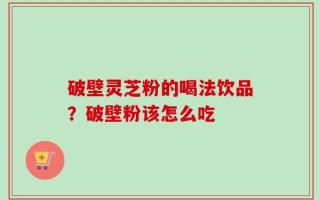 破壁灵芝粉的喝法饮品？破壁粉该怎么吃