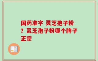 国药准字 灵芝孢子粉？灵芝孢子粉哪个牌子正宗
