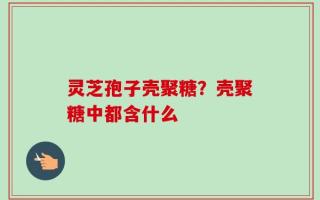 灵芝孢子壳聚糖？壳聚糖中都含什么