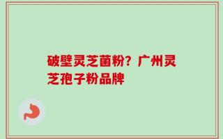 破壁灵芝菌粉？广州灵芝孢子粉品牌
