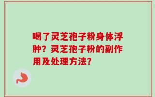 喝了灵芝孢子粉身体浮肿？灵芝孢子粉的副作用及处理方法？