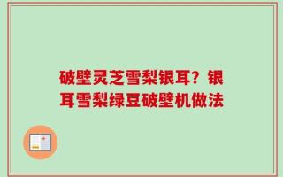 破壁灵芝雪梨银耳？银耳雪梨绿豆破壁机做法