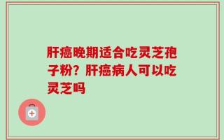 肝癌晚期适合吃灵芝孢子粉？肝癌病人可以吃灵芝吗