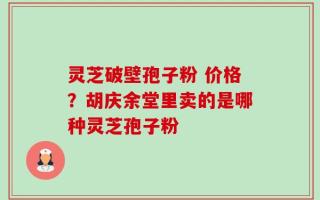 灵芝破壁孢子粉 价格？胡庆余堂里卖的是哪种灵芝孢子粉