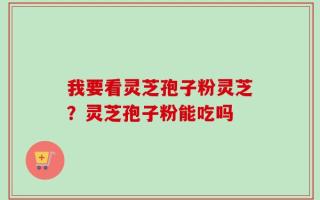 我要看灵芝孢子粉灵芝？灵芝孢子粉能吃吗