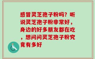 感冒灵芝孢子粉吗？听说灵芝孢子粉非常好，身边的好多朋友都在吃，想问问灵芝孢子粉究竟有多好