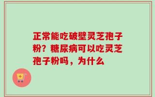 正常能吃破壁灵芝孢子粉？糖尿病可以吃灵芝孢子粉吗，为什么
