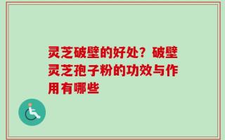 灵芝破壁的好处？破壁灵芝孢子粉的功效与作用有哪些