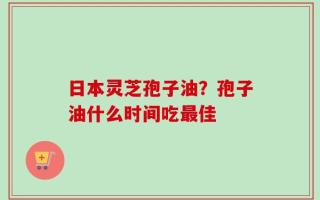 日本灵芝孢子油？孢子油什么时间吃最佳