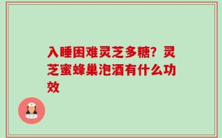 入睡困难灵芝多糖？灵芝蜜蜂巢泡酒有什么功效