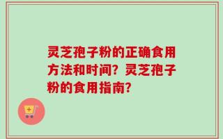 灵芝孢子粉的正确食用方法和时间？灵芝孢子粉的食用指南？