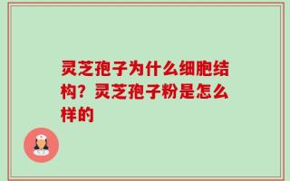 灵芝孢子为什么细胞结构？灵芝孢子粉是怎么样的