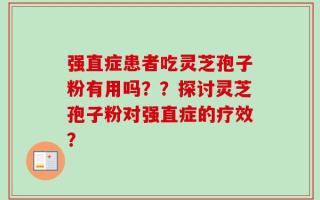 强直症患者吃灵芝孢子粉有用吗？？探讨灵芝孢子粉对强直症的疗效？