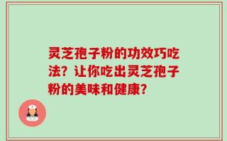 灵芝孢子粉的功效巧吃法？让你吃出灵芝孢子粉的美味和健康？