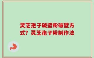灵芝孢子破壁粉破壁方式？灵芝孢子粉制作法