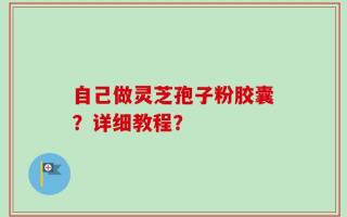 自己做灵芝孢子粉胶囊？详细教程？