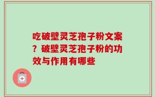 吃破壁灵芝孢子粉文案？破壁灵芝孢子粉的功效与作用有哪些