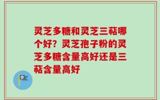 灵芝多糖和灵芝三萜哪个好？灵芝孢子粉的灵芝多糖含量高好还是三萜含量高好