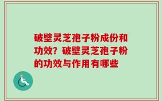 破壁灵芝孢子粉成份和功效？破壁灵芝孢子粉的功效与作用有哪些