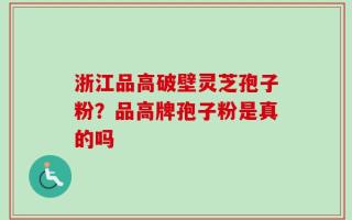 浙江品高破壁灵芝孢子粉？品高牌孢子粉是真的吗