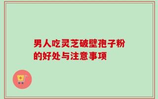 男人吃灵芝破壁孢子粉的好处与注意事项
