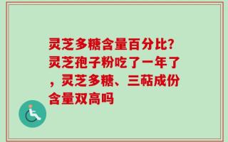 灵芝多糖含量百分比？灵芝孢子粉吃了一年了，灵芝多糖、三萜成份含量双高吗