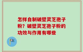 怎样自制破壁灵芝孢子粉？破壁灵芝孢子粉的功效与作用有哪些