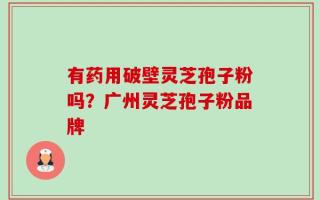有药用破壁灵芝孢子粉吗？广州灵芝孢子粉品牌