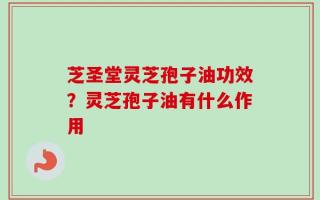 芝圣堂灵芝孢子油功效？灵芝孢子油有什么作用