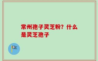 常州孢子灵芝粉？什么是灵芝孢子