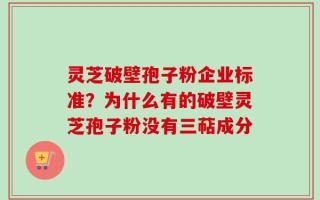 灵芝破壁孢子粉企业标准？为什么有的破壁灵芝孢子粉没有三萜成分