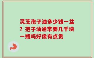 灵芝孢子油多少钱一盆？孢子油通常要几千块一瓶吗好像有点贵