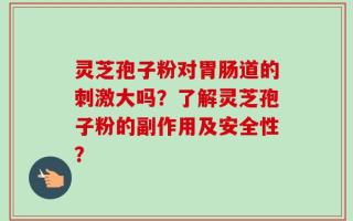 灵芝孢子粉对胃肠道的刺激大吗？了解灵芝孢子粉的副作用及安全性？