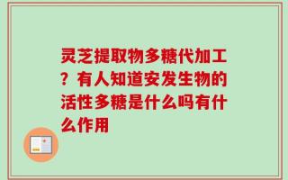灵芝提取物多糖代加工？有人知道安发生物的活性多糖是什么吗有什么作用