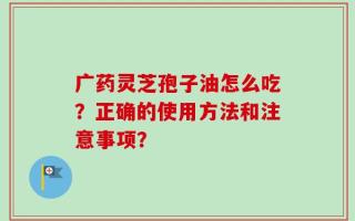 广药灵芝孢子油怎么吃？正确的使用方法和注意事项？