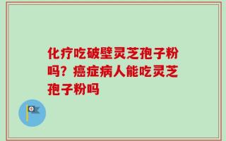 化疗吃破壁灵芝孢子粉吗？癌症病人能吃灵芝孢子粉吗