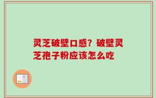 灵芝破壁口感？破壁灵芝孢子粉应该怎么吃