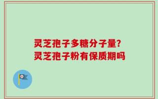 灵芝孢子多糖分子量？灵芝孢子粉有保质期吗