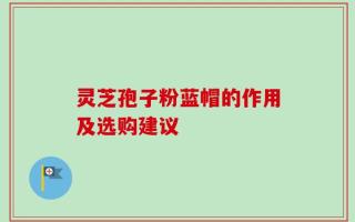 灵芝孢子粉蓝帽的作用及选购建议