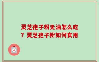 灵芝孢子粉无油怎么吃？灵芝孢子粉如何食用