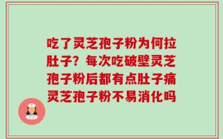 吃了灵芝孢子粉为何拉肚子？每次吃破壁灵芝孢子粉后都有点肚子痛灵芝孢子粉不易消化吗