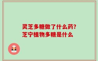 灵芝多糖做了什么药？芝宁植物多糖是什么