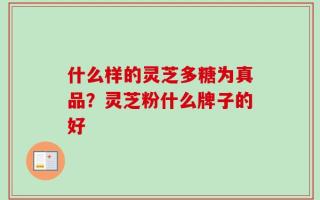 什么样的灵芝多糖为真品？灵芝粉什么牌子的好