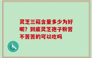 灵芝三萜含量多少为好呢？到底灵芝孢子粉苦不苦苦的可以吃吗