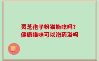 灵芝孢子粉猫能吃吗？健康猫咪可以泡药浴吗