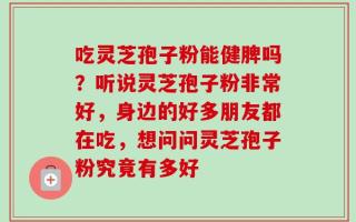 吃灵芝孢子粉能健脾吗？听说灵芝孢子粉非常好，身边的好多朋友都在吃，想问问灵芝孢子粉究竟有多好